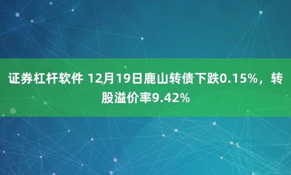 证券杠杆软件 12月19日鹿山转债下跌0.15%，转股溢价率9.42%