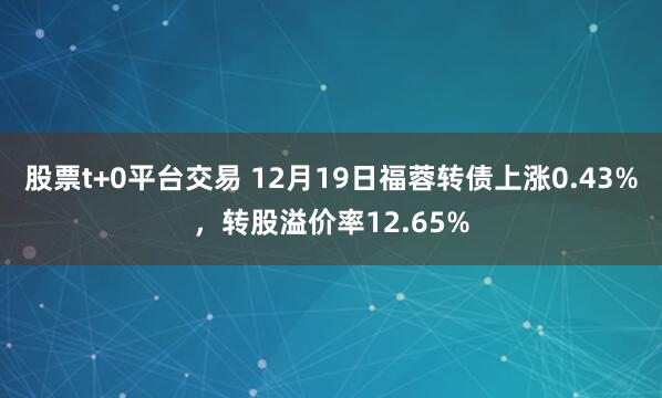 股票t+0平台交易 12月19日福蓉转债上涨0.43%，转股溢价率12.65%