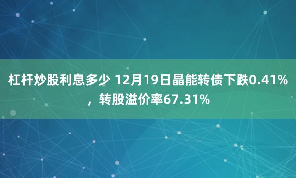 杠杆炒股利息多少 12月19日晶能转债下跌0.41%，转股溢价率67.31%