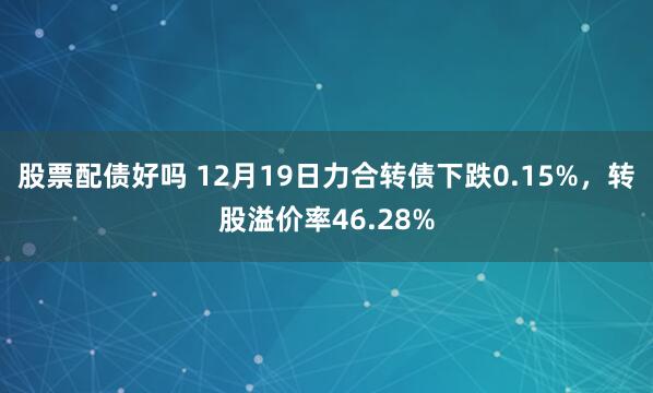 股票配债好吗 12月19日力合转债下跌0.15%，转股溢价率46.28%