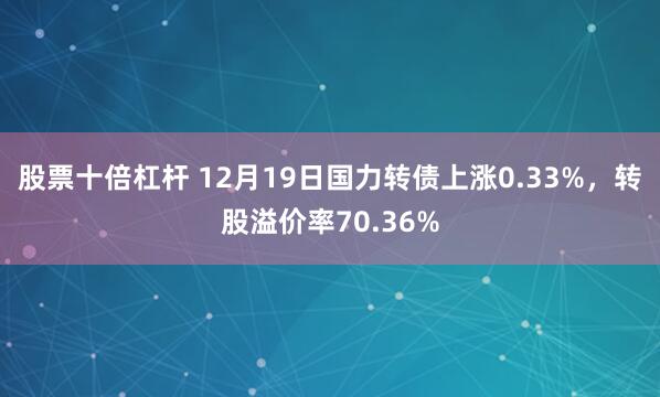 股票十倍杠杆 12月19日国力转债上涨0.33%，转股溢价率70.36%