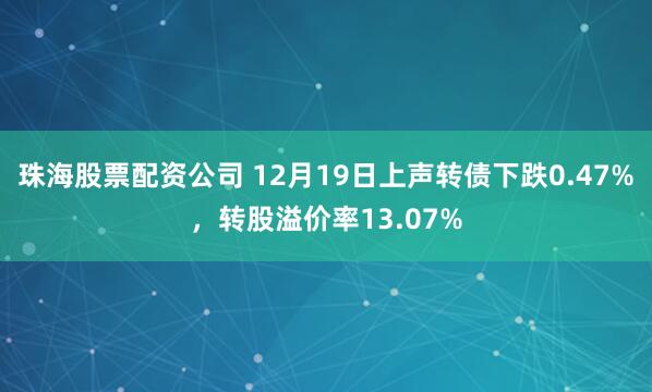 珠海股票配资公司 12月19日上声转债下跌0.47%，转股溢价率13.07%