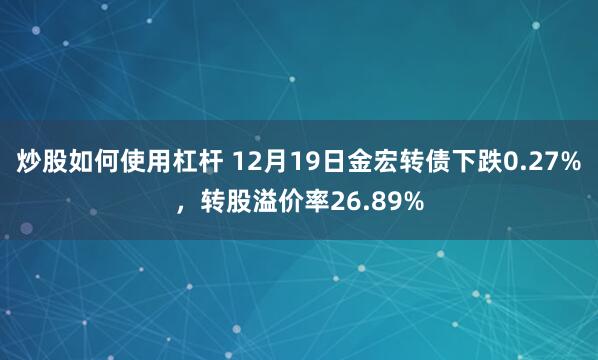 炒股如何使用杠杆 12月19日金宏转债下跌0.27%，转股溢价率26.89%