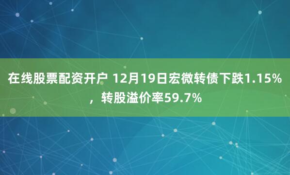 在线股票配资开户 12月19日宏微转债下跌1.15%，转股溢价率59.7%