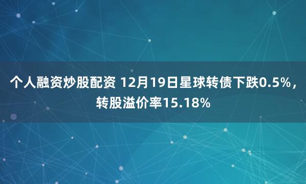 个人融资炒股配资 12月19日星球转债下跌0.5%，转股溢价率15.18%