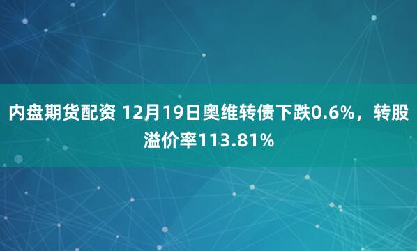 内盘期货配资 12月19日奥维转债下跌0.6%，转股溢价率113.81%