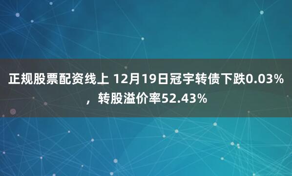 正规股票配资线上 12月19日冠宇转债下跌0.03%，转股溢价率52.43%