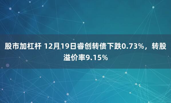 股市加杠杆 12月19日睿创转债下跌0.73%，转股溢价率9.15%