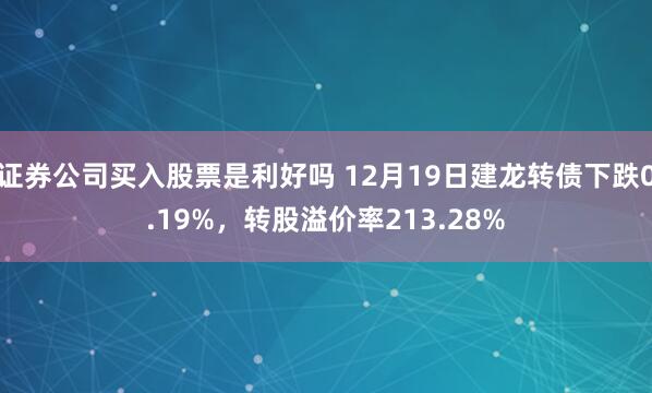 证券公司买入股票是利好吗 12月19日建龙转债下跌0.19%，转股溢价率213.28%