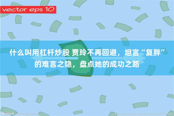 什么叫用杠杆炒股 贾玲不再回避，坦言“复胖”的难言之隐，盘点她的成功之路