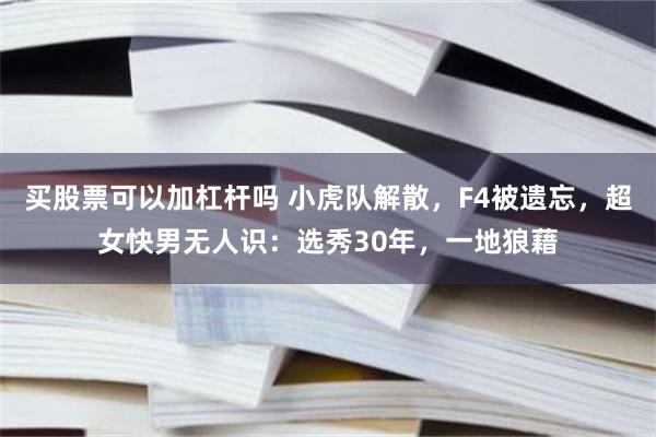 买股票可以加杠杆吗 小虎队解散，F4被遗忘，超女快男无人识：选秀30年，一地狼藉