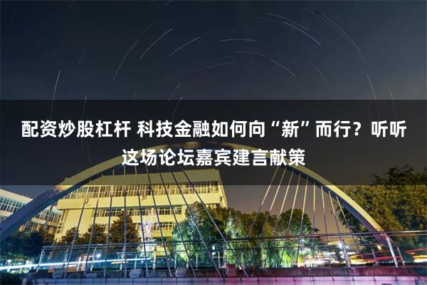 配资炒股杠杆 科技金融如何向“新”而行？听听这场论坛嘉宾建言献策