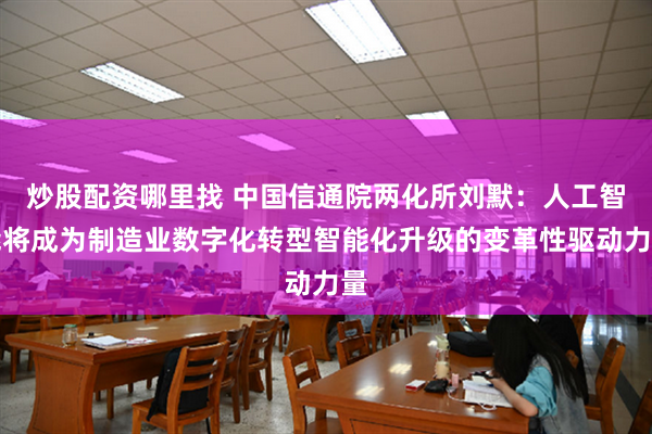 炒股配资哪里找 中国信通院两化所刘默：人工智能将成为制造业数字化转型智能化升级的变革性驱动力量