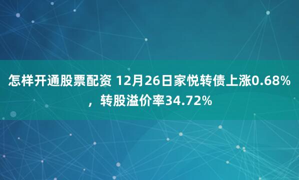 怎样开通股票配资 12月26日家悦转债上涨0.68%，转股溢价率34.72%