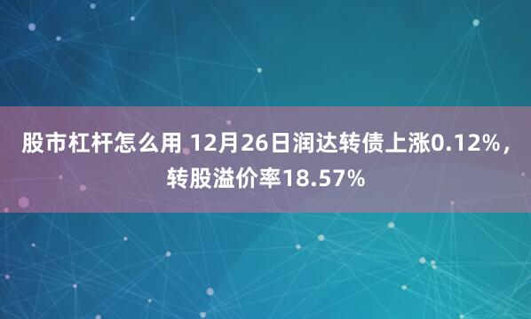 股市杠杆怎么用 12月26日润达转债上涨0.12%，转股溢价率18.57%