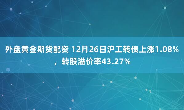 外盘黄金期货配资 12月26日沪工转债上涨1.08%，转股溢价率43.27%