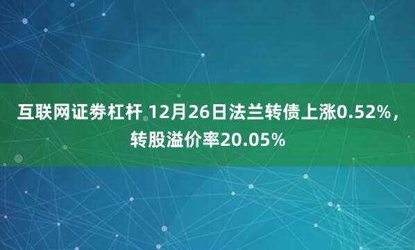 互联网证劵杠杆 12月26日法兰转债上涨0.52%，转股溢价率20.05%