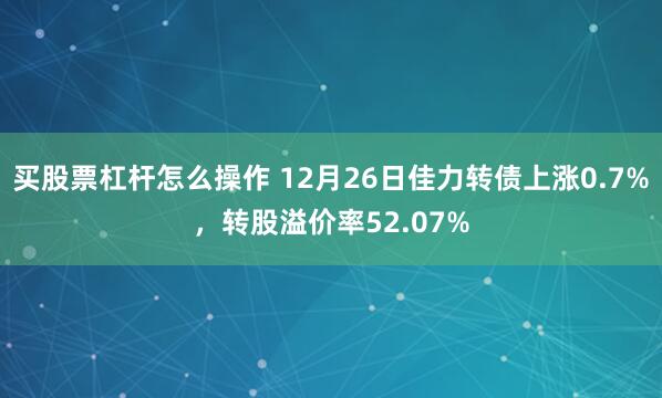 买股票杠杆怎么操作 12月26日佳力转债上涨0.7%，转股溢价率52.07%