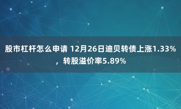 股市杠杆怎么申请 12月26日迪贝转债上涨1.33%，转股溢价率5.89%