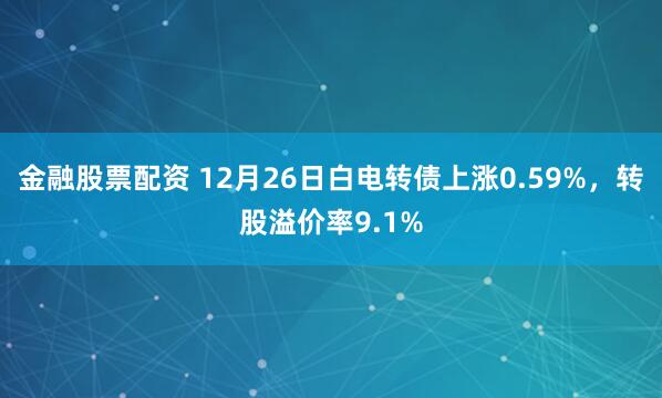 金融股票配资 12月26日白电转债上涨0.59%，转股溢价率9.1%