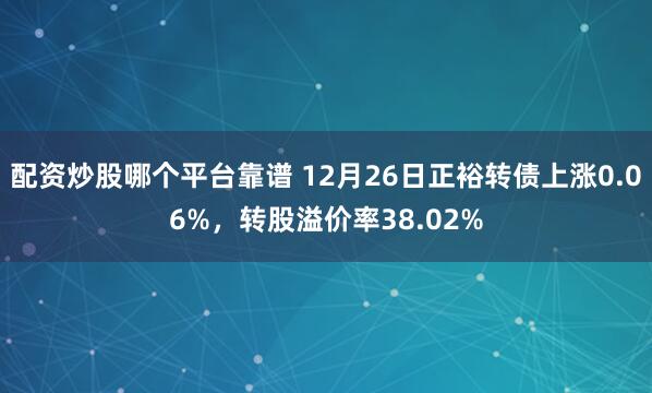 配资炒股哪个平台靠谱 12月26日正裕转债上涨0.06%，转股溢价率38.02%