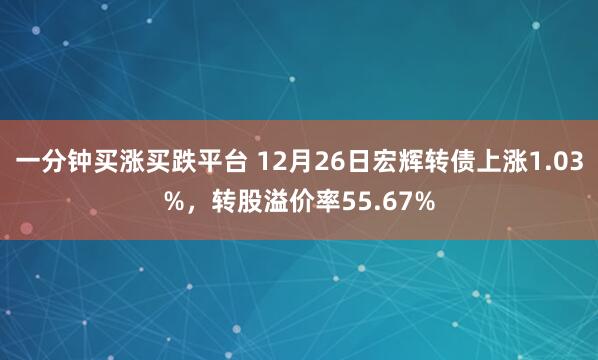 一分钟买涨买跌平台 12月26日宏辉转债上涨1.03%，转股溢价率55.67%