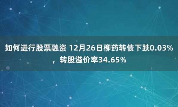 如何进行股票融资 12月26日柳药转债下跌0.03%，转股溢价率34.65%