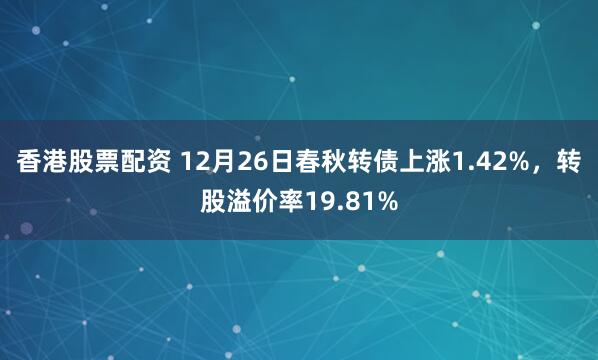 香港股票配资 12月26日春秋转债上涨1.42%，转股溢价率19.81%