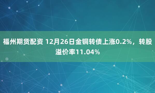 福州期货配资 12月26日金铜转债上涨0.2%，转股溢价率11.04%