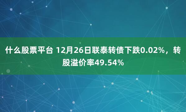 什么股票平台 12月26日联泰转债下跌0.02%，转股溢价率49.54%