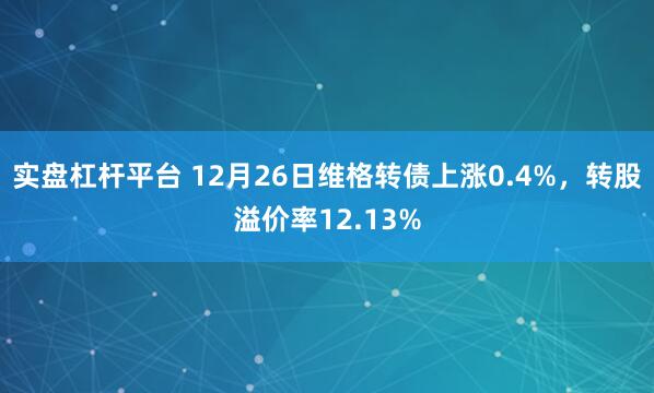 实盘杠杆平台 12月26日维格转债上涨0.4%，转股溢价率12.13%