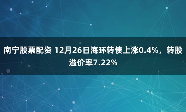 南宁股票配资 12月26日海环转债上涨0.4%，转股溢价率7.22%