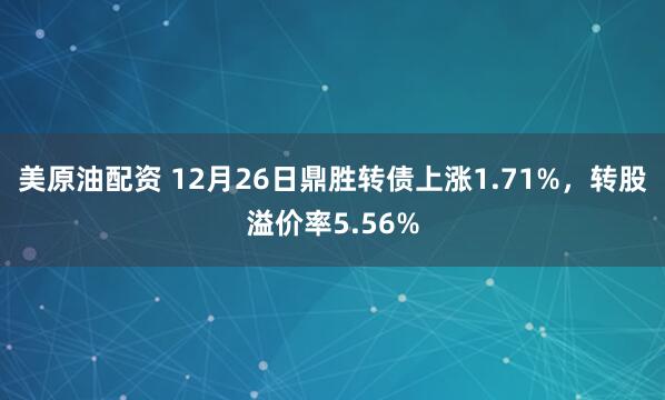 美原油配资 12月26日鼎胜转债上涨1.71%，转股溢价率5.56%