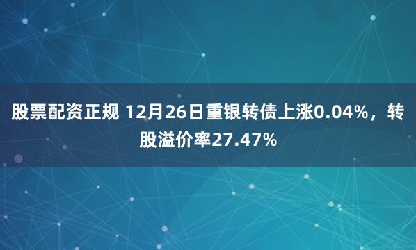 股票配资正规 12月26日重银转债上涨0.04%，转股溢价率27.47%