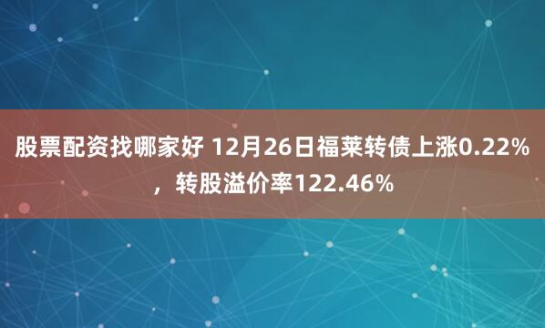 股票配资找哪家好 12月26日福莱转债上涨0.22%，转股溢价率122.46%