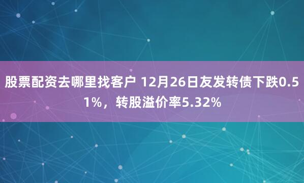 股票配资去哪里找客户 12月26日友发转债下跌0.51%，转股溢价率5.32%