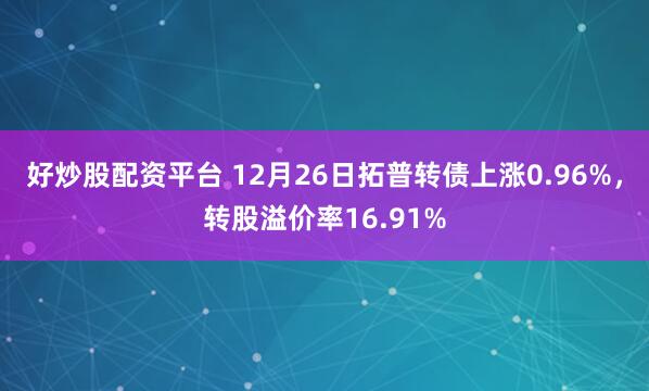 好炒股配资平台 12月26日拓普转债上涨0.96%，转股溢价率16.91%