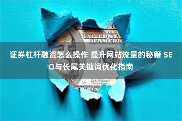 证券杠杆融资怎么操作 提升网站流量的秘籍 SEO与长尾关键词优化指南