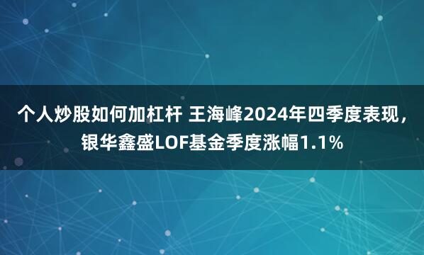 个人炒股如何加杠杆 王海峰2024年四季度表现，银华鑫盛LOF基金季度涨幅1.1%