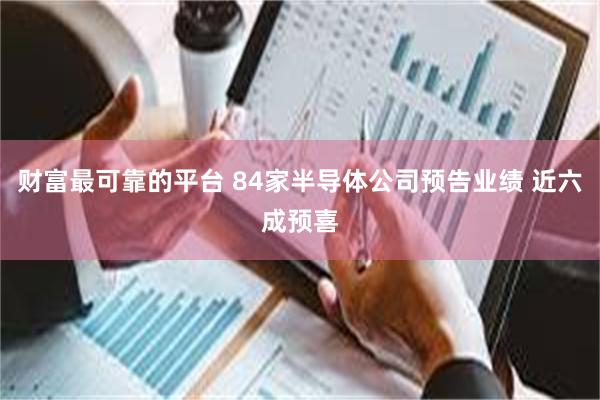 财富最可靠的平台 84家半导体公司预告业绩 近六成预喜