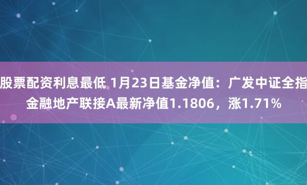 股票配资利息最低 1月23日基金净值：广发中证全指金融地产联接A最新净值1.1806，涨1.71%