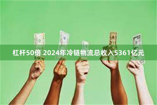 杠杆50倍 2024年冷链物流总收入5361亿元