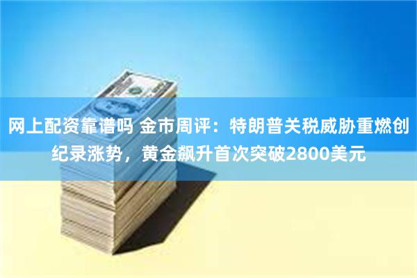 网上配资靠谱吗 金市周评：特朗普关税威胁重燃创纪录涨势，黄金飙升首次突破2800美元