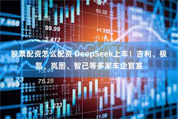 股票配资怎么配资 DeepSeek上车！吉利、极氪、岚图、智己等多家车企官宣