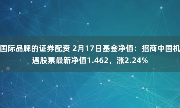 国际品牌的证券配资 2月17日基金净值：招商中国机遇股票最新净值1.462，涨2.24%