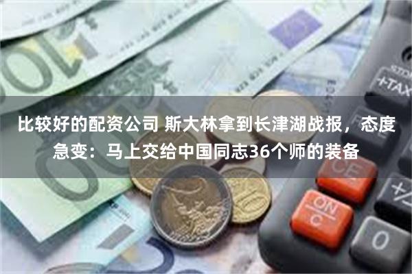 比较好的配资公司 斯大林拿到长津湖战报，态度急变：马上交给中国同志36个师的装备