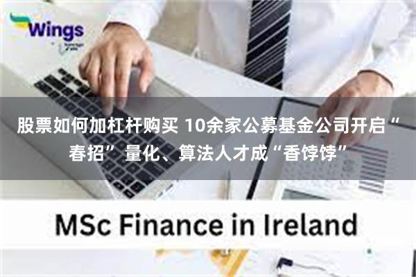 股票如何加杠杆购买 10余家公募基金公司开启“春招” 量化、算法人才成“香饽饽”