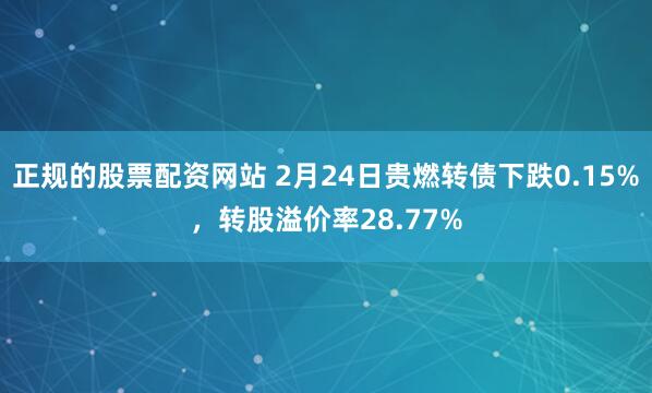 正规的股票配资网站 2月24日贵燃转债下跌0.15%，转股溢价率28.77%