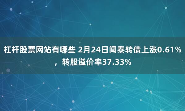 杠杆股票网站有哪些 2月24日闻泰转债上涨0.61%，转股溢价率37.33%