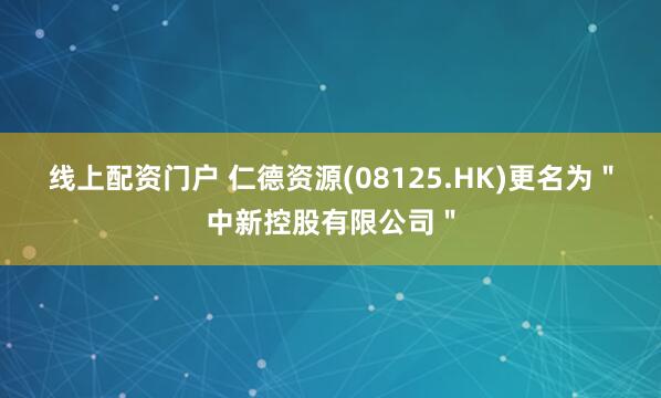 线上配资门户 仁德资源(08125.HK)更名为＂中新控股有限公司＂